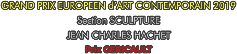 GRAND PRIX EUROPEEN d’ART CONTEMPORAIN 2019 Section SCULPTURE JEAN CHARLES HACHET Prix GERICAULT